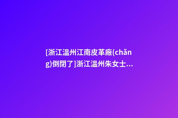[浙江溫州江南皮革廠(chǎng)倒閉了]浙江溫州朱女士為孩子改名財(cái)富型套餐-第1張-公司起名-玄機(jī)派